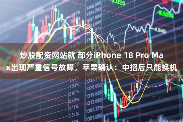 炒股配资网站就 部分iPhone 18 Pro Max出现严重信号故障，苹果确认：中招后只能换机