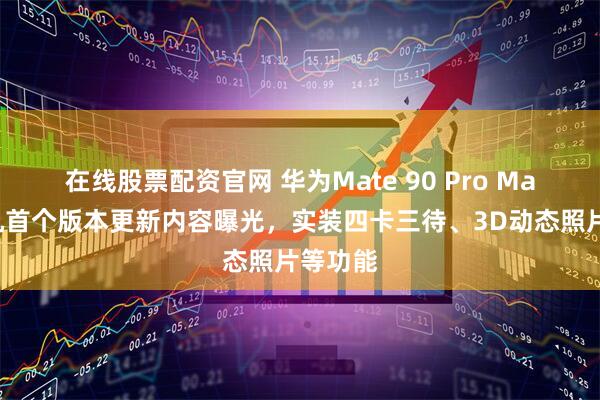 在线股票配资官网 华为Mate 90 Pro Max旗舰机首个版本更新内容曝光，实装四卡三待、3D动态照片等功能